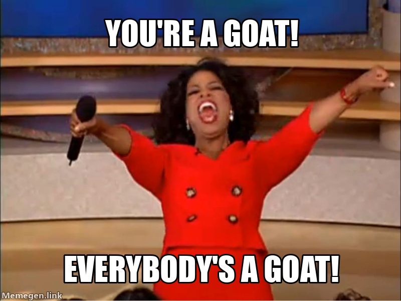 YOU'RE A GOAT! EVERYBODY'S A GOAT!